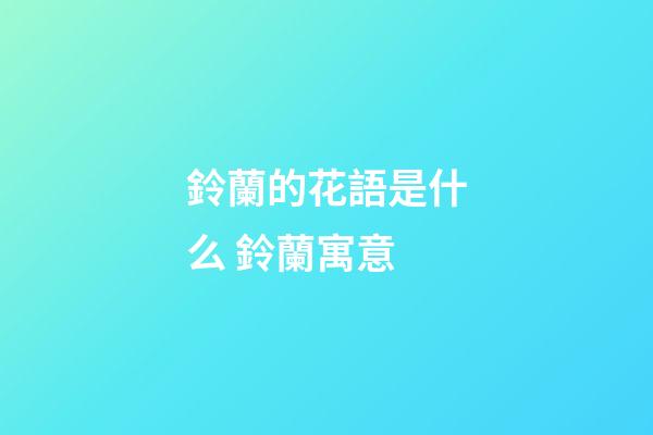 鈴蘭的花語是什么 鈴蘭寓意